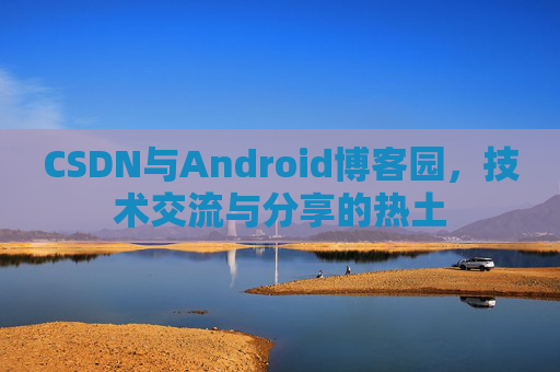 CSDN与Android博客园,技术交流与分享的热土