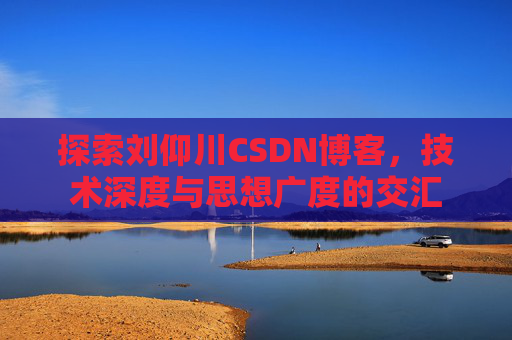 探索刘仰川CSDN博客，技术深度与思想广度的交汇